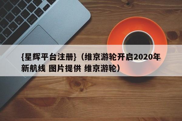 {星辉平台注册}(维京游轮开启2020年新航线 图片提供 维京游轮)