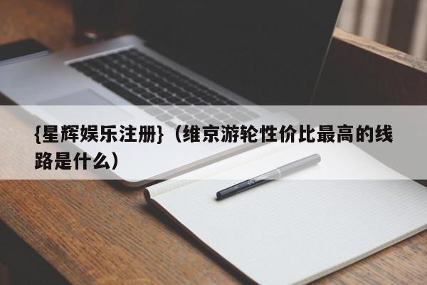 {星辉娱乐注册}(维京游轮性价比最高的线路是什么)