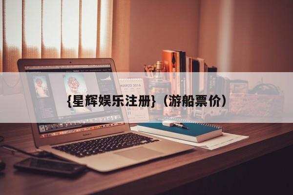 {星辉娱乐注册}(游船票价)