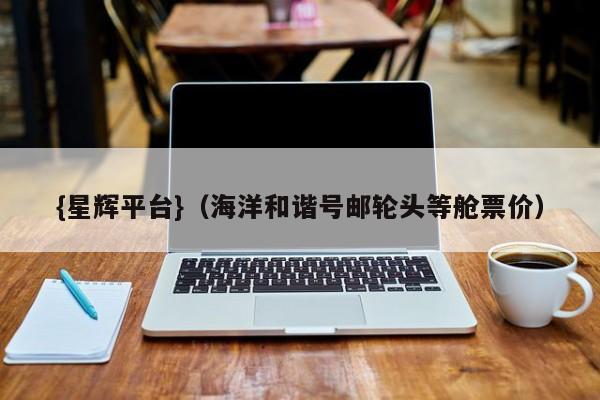 {星辉平台}(海洋和谐号邮轮头等舱票价)