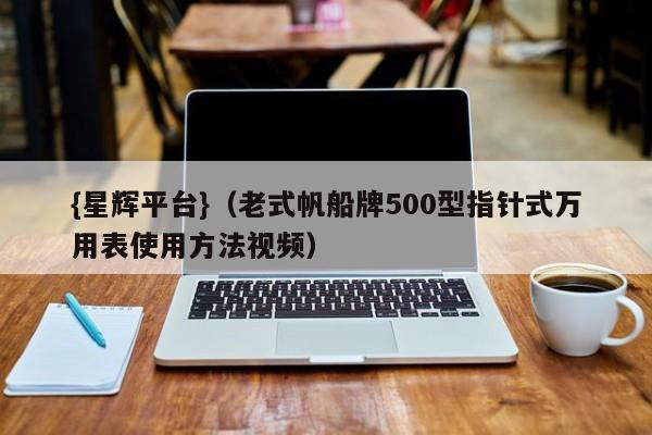 {星辉平台}(老式帆船牌500型指针式万用表使用方法视频)