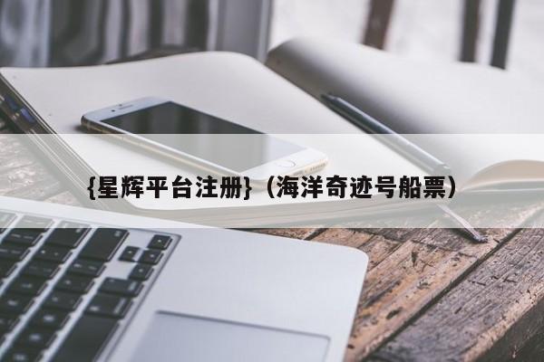 {星辉平台注册}(海洋奇迹号船票)