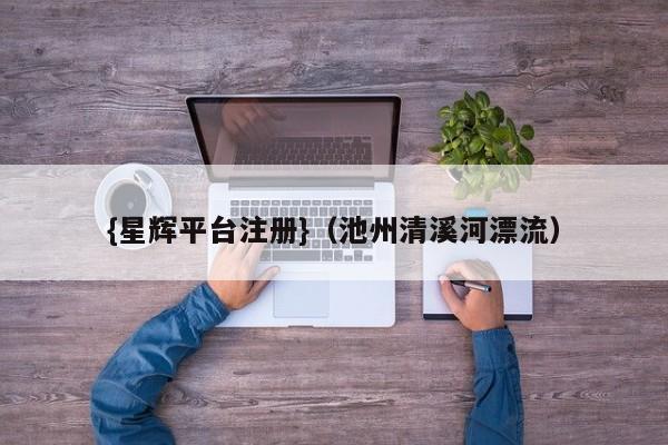 {星辉平台注册}(池州清溪河漂流)